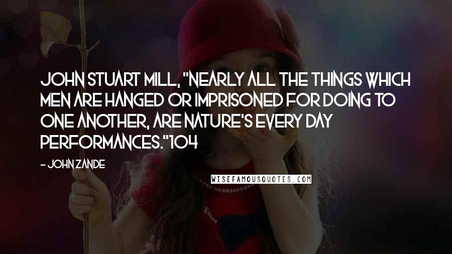 John Zande Quotes: John Stuart Mill, "nearly all the things which men are hanged or imprisoned for doing to one another, are nature's every day performances."104