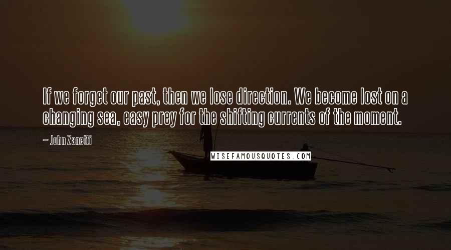 John Zanetti Quotes: If we forget our past, then we lose direction. We become lost on a changing sea, easy prey for the shifting currents of the moment.