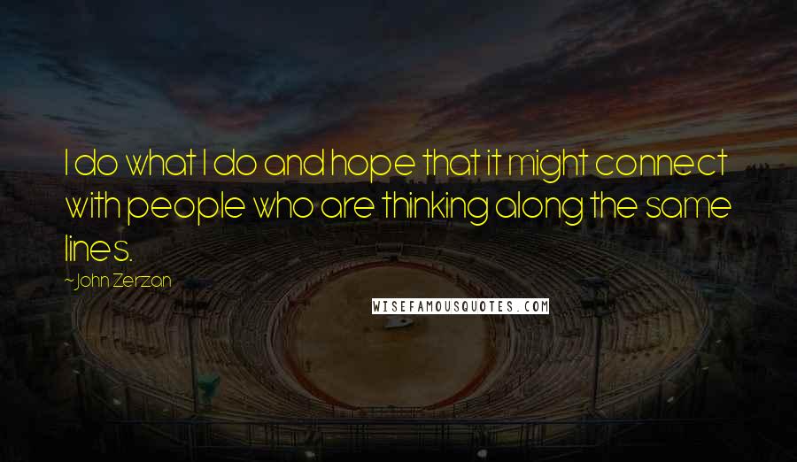 John Zerzan Quotes: I do what I do and hope that it might connect with people who are thinking along the same lines.