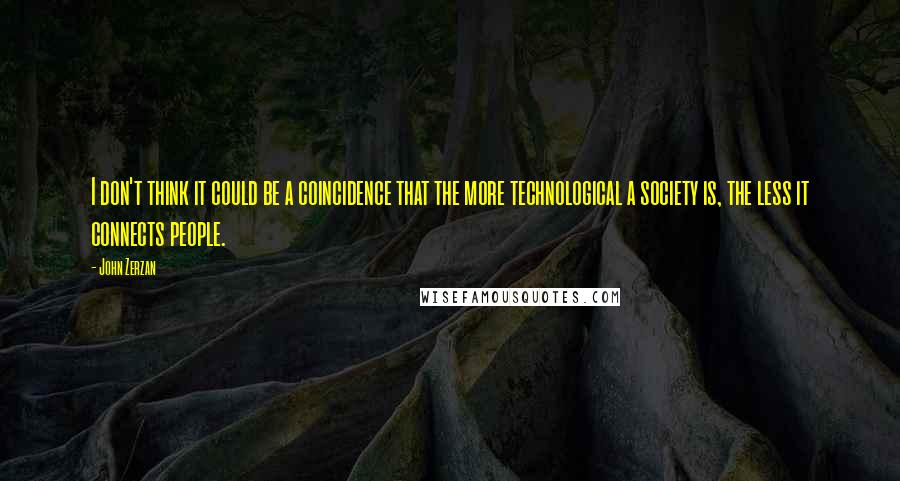 John Zerzan Quotes: I don't think it could be a coincidence that the more technological a society is, the less it connects people.