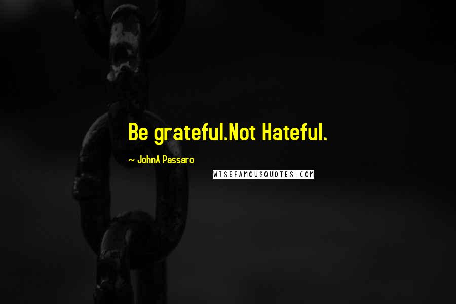 JohnA Passaro Quotes: Be grateful.Not Hateful.