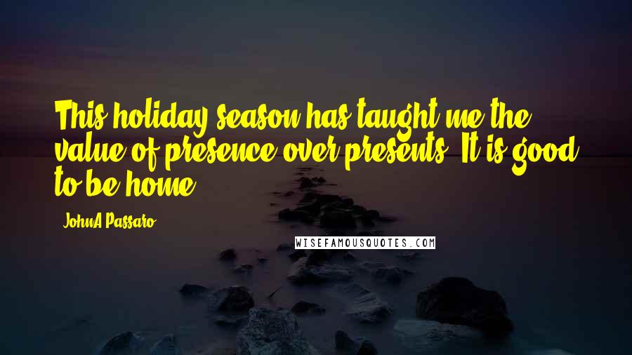 JohnA Passaro Quotes: This holiday season has taught me the value of presence over presents. It is good to be home.