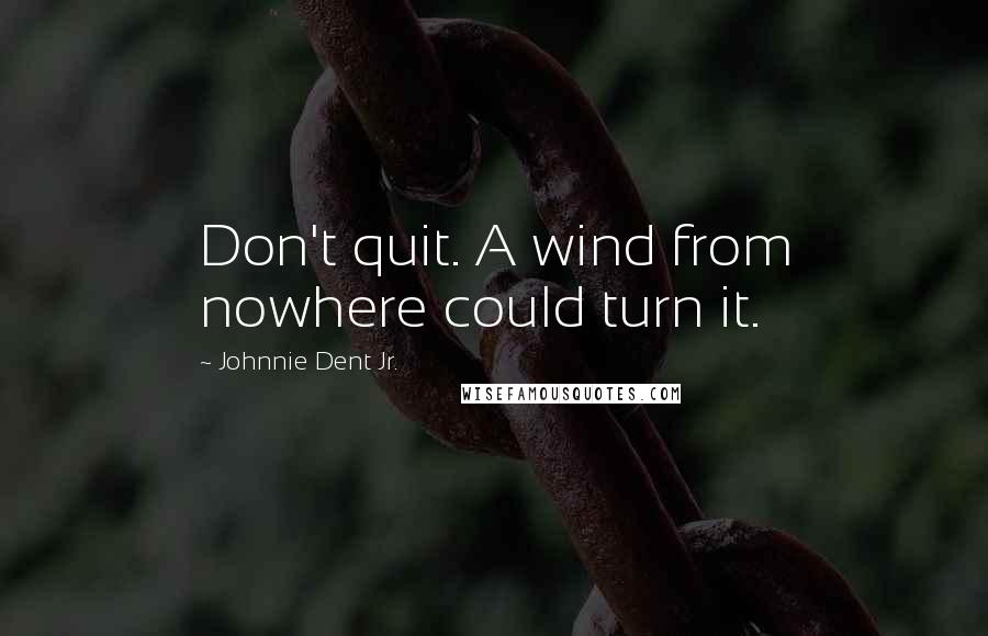 Johnnie Dent Jr. Quotes: Don't quit. A wind from nowhere could turn it.