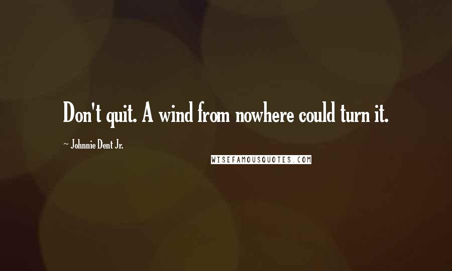 Johnnie Dent Jr. Quotes: Don't quit. A wind from nowhere could turn it.