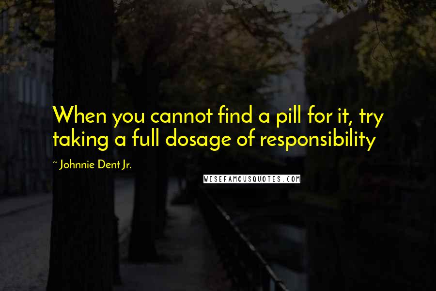 Johnnie Dent Jr. Quotes: When you cannot find a pill for it, try taking a full dosage of responsibility