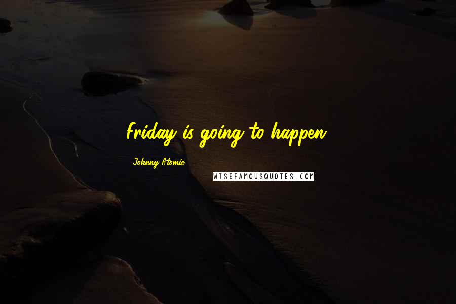 Johnny Atomic Quotes: Friday is going to happen.