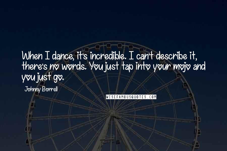 Johnny Borrell Quotes: When I dance, it's incredible. I can't describe it, there's no words. You just tap into your mojo and you just go.