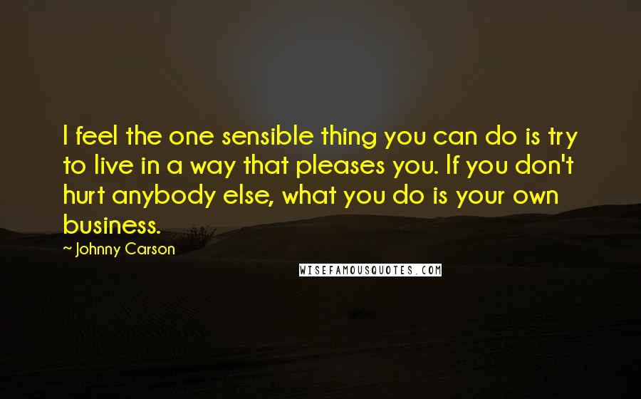 Johnny Carson Quotes: I feel the one sensible thing you can do is try to live in a way that pleases you. If you don't hurt anybody else, what you do is your own business.