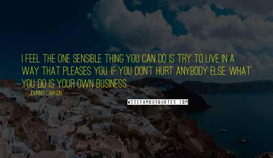 Johnny Carson Quotes: I feel the one sensible thing you can do is try to live in a way that pleases you. If you don't hurt anybody else, what you do is your own business.