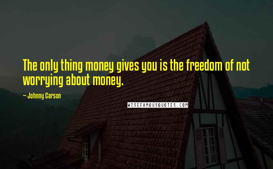 Johnny Carson Quotes: The only thing money gives you is the freedom of not worrying about money.