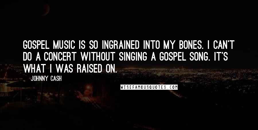 Johnny Cash Quotes: Gospel music is so ingrained into my bones. I can't do a concert without singing a gospel song. It's what I was raised on.