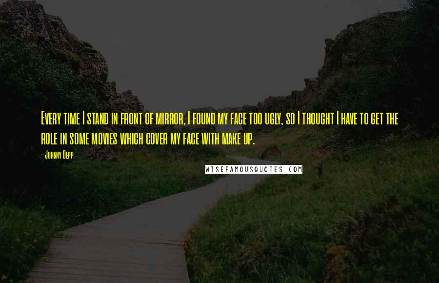 Johnny Depp Quotes: Every time I stand in front of mirror, I found my face too ugly, so I thought I have to get the role in some movies which cover my face with make up.