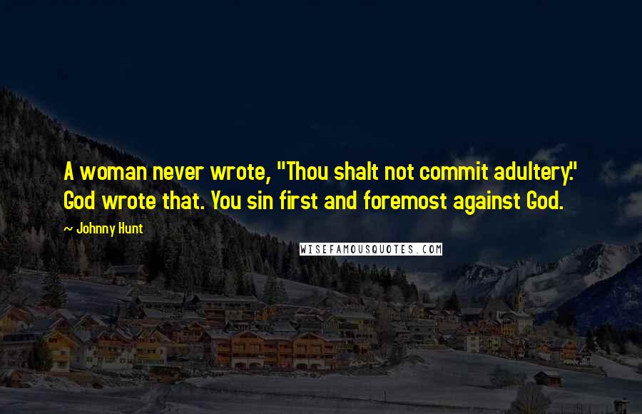 Johnny Hunt Quotes: A woman never wrote, "Thou shalt not commit adultery." God wrote that. You sin first and foremost against God.