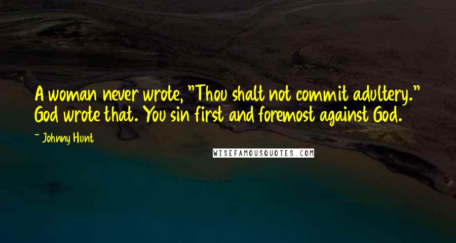 Johnny Hunt Quotes: A woman never wrote, "Thou shalt not commit adultery." God wrote that. You sin first and foremost against God.