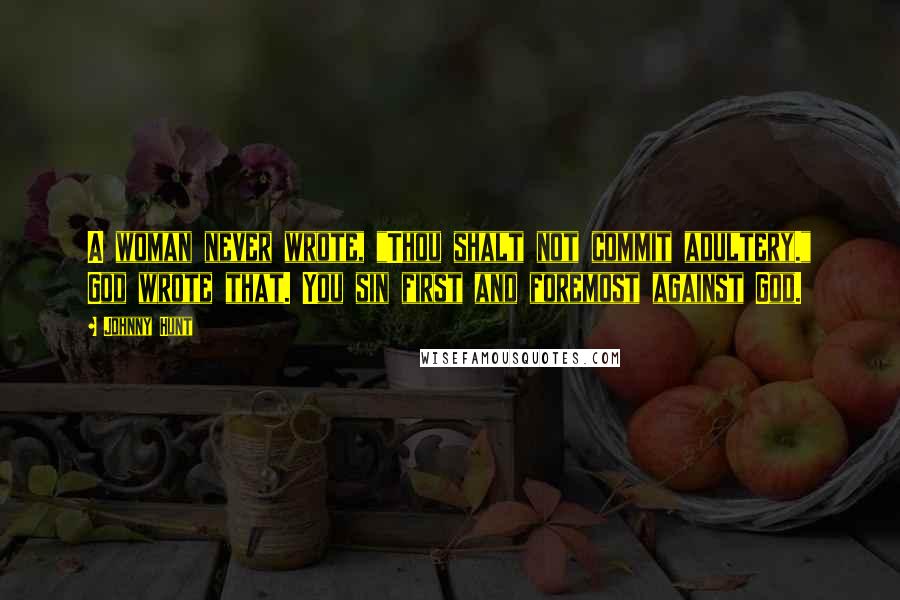 Johnny Hunt Quotes: A woman never wrote, "Thou shalt not commit adultery." God wrote that. You sin first and foremost against God.