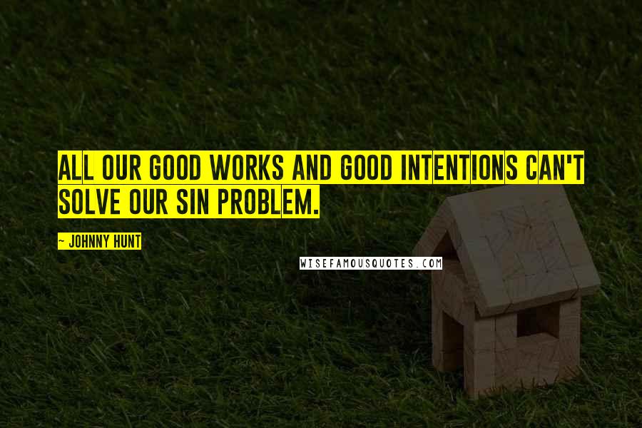 Johnny Hunt Quotes: All our good works and good intentions can't solve our sin problem.