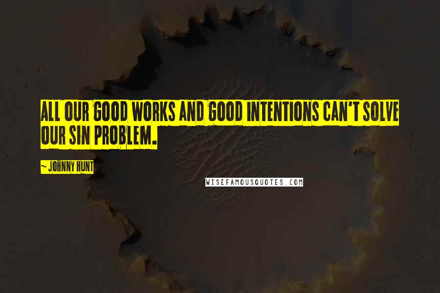 Johnny Hunt Quotes: All our good works and good intentions can't solve our sin problem.