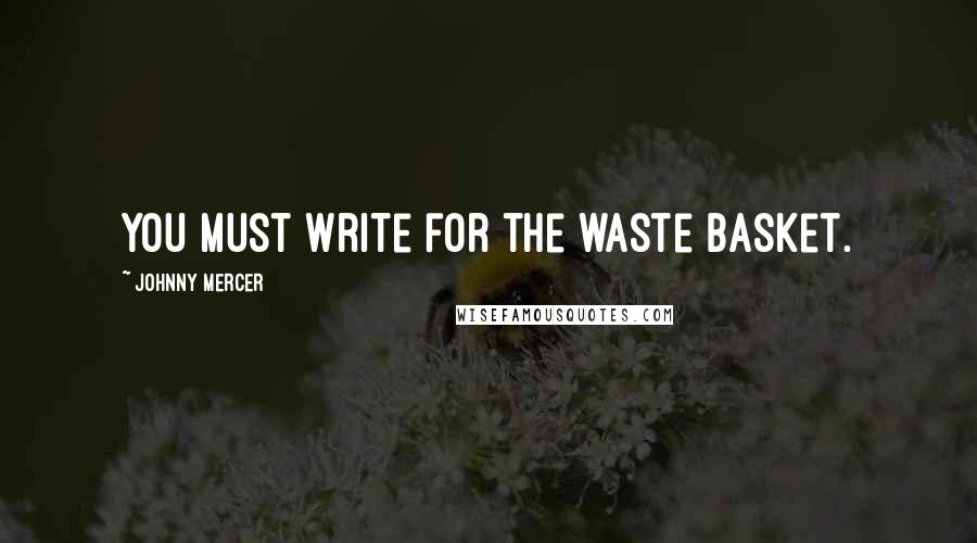 Johnny Mercer Quotes: You must write for the waste basket.