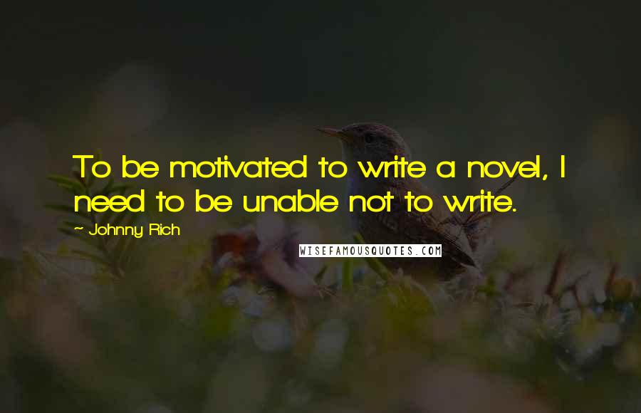 Johnny Rich Quotes: To be motivated to write a novel, I need to be unable not to write.