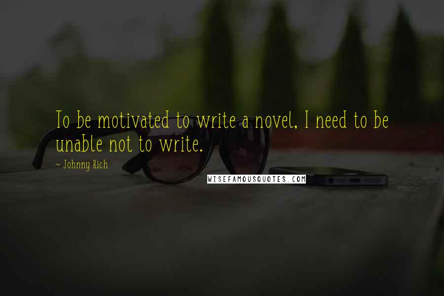 Johnny Rich Quotes: To be motivated to write a novel, I need to be unable not to write.