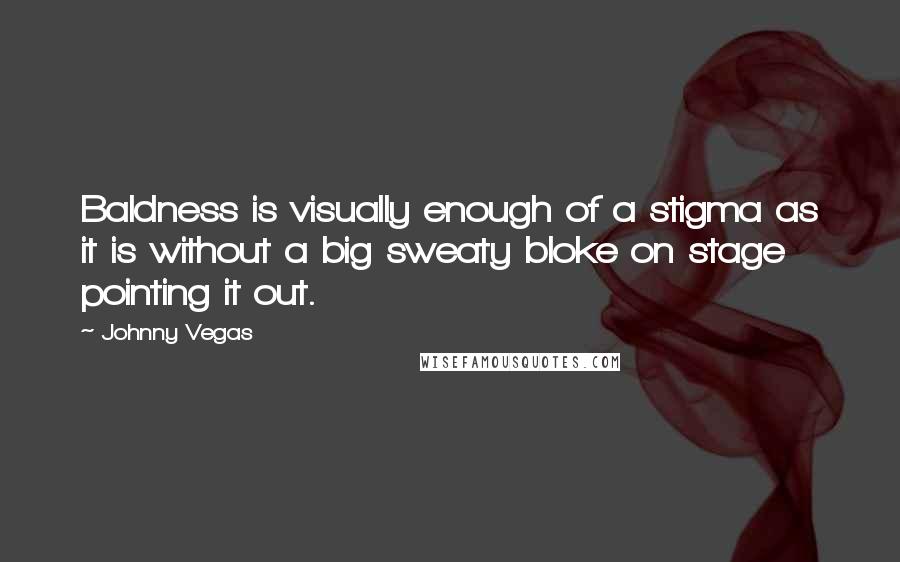 Johnny Vegas Quotes: Baldness is visually enough of a stigma as it is without a big sweaty bloke on stage pointing it out.