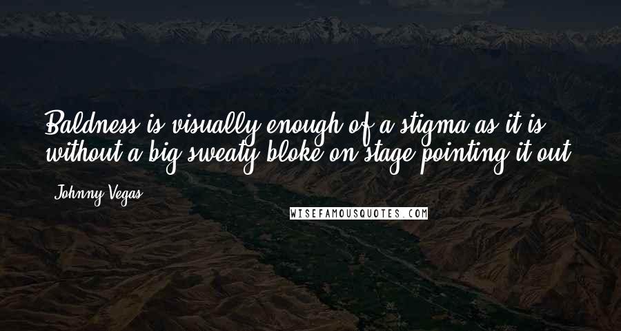 Johnny Vegas Quotes: Baldness is visually enough of a stigma as it is without a big sweaty bloke on stage pointing it out.