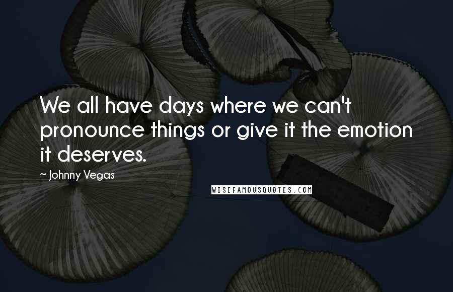 Johnny Vegas Quotes: We all have days where we can't pronounce things or give it the emotion it deserves.