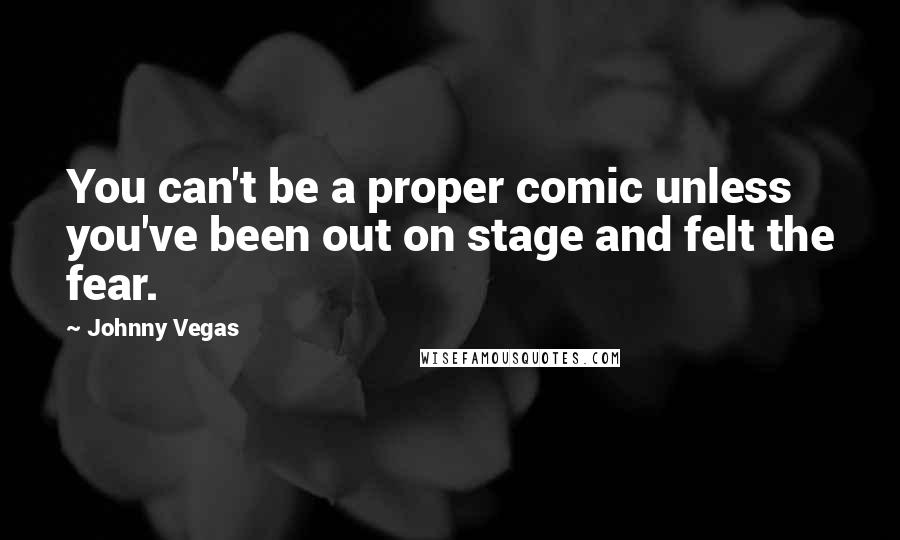 Johnny Vegas Quotes: You can't be a proper comic unless you've been out on stage and felt the fear.