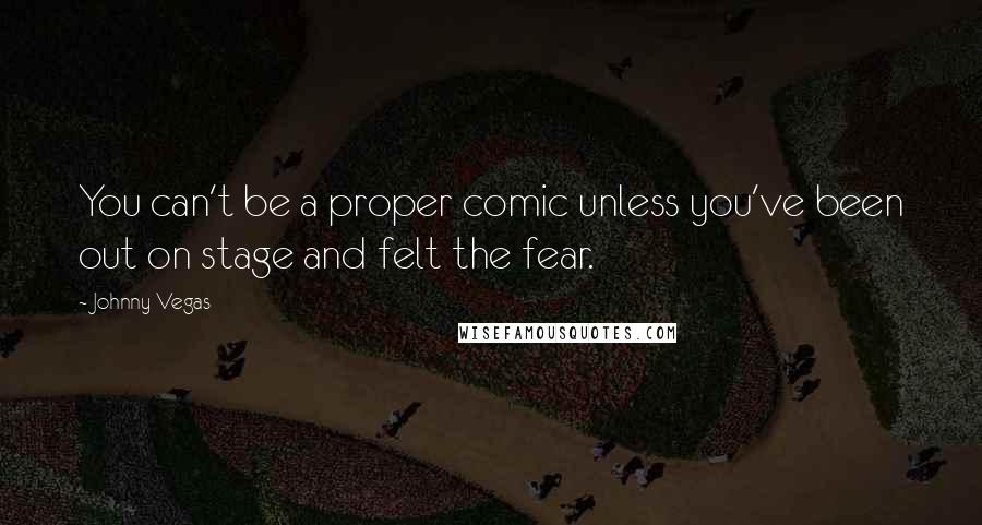 Johnny Vegas Quotes: You can't be a proper comic unless you've been out on stage and felt the fear.