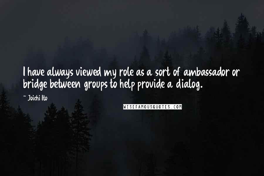 Joichi Ito Quotes: I have always viewed my role as a sort of ambassador or bridge between groups to help provide a dialog.