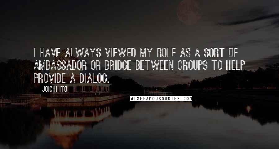 Joichi Ito Quotes: I have always viewed my role as a sort of ambassador or bridge between groups to help provide a dialog.