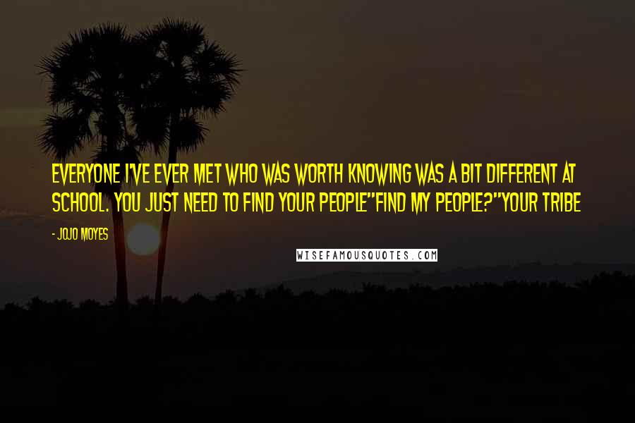 Jojo Moyes Quotes: Everyone I've ever met who was worth knowing was a bit different at school. You just need to find your people''Find my people?''Your tribe