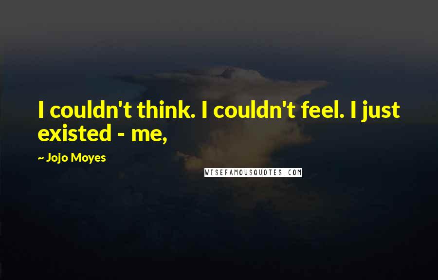 Jojo Moyes Quotes: I couldn't think. I couldn't feel. I just existed - me,