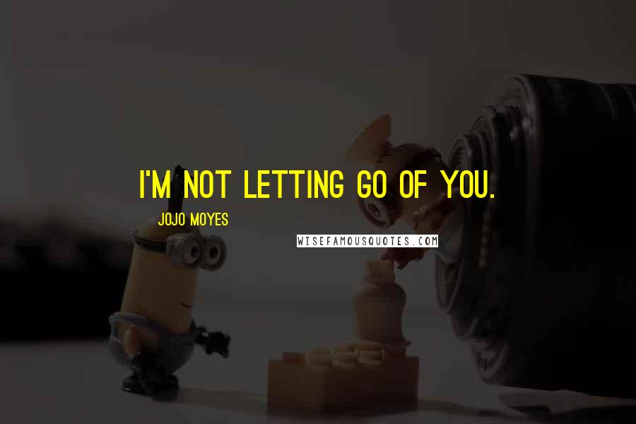 Jojo Moyes Quotes: I'm not letting go of you.