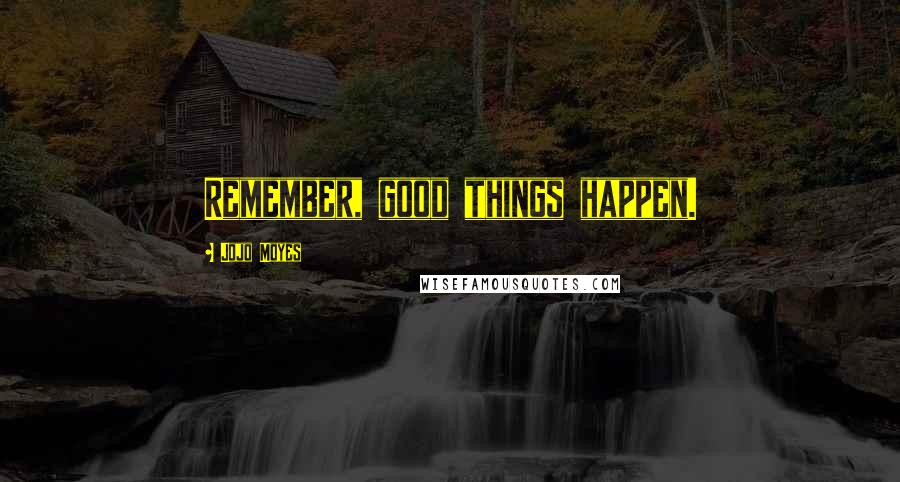 Jojo Moyes Quotes: Remember, good things happen.