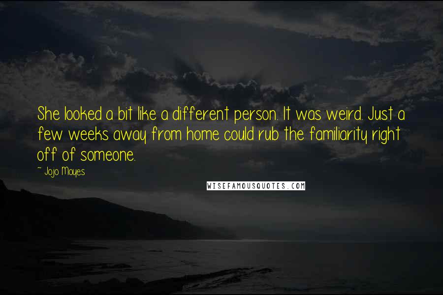 Jojo Moyes Quotes: She looked a bit like a different person. It was weird. Just a few weeks away from home could rub the familiarity right off of someone.