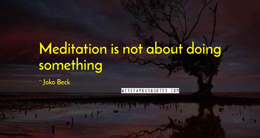 Joko Beck Quotes: Meditation is not about doing something