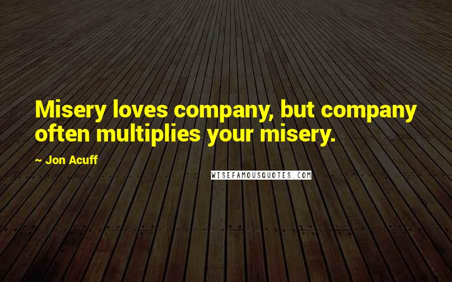 Jon Acuff Quotes: Misery loves company, but company often multiplies your misery.