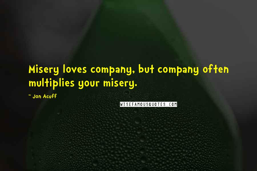 Jon Acuff Quotes: Misery loves company, but company often multiplies your misery.