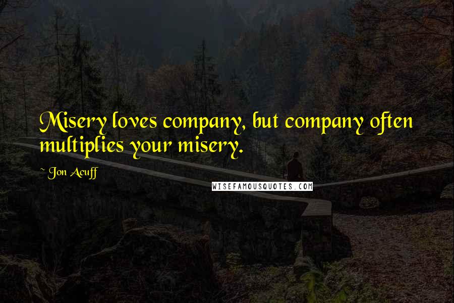 Jon Acuff Quotes: Misery loves company, but company often multiplies your misery.