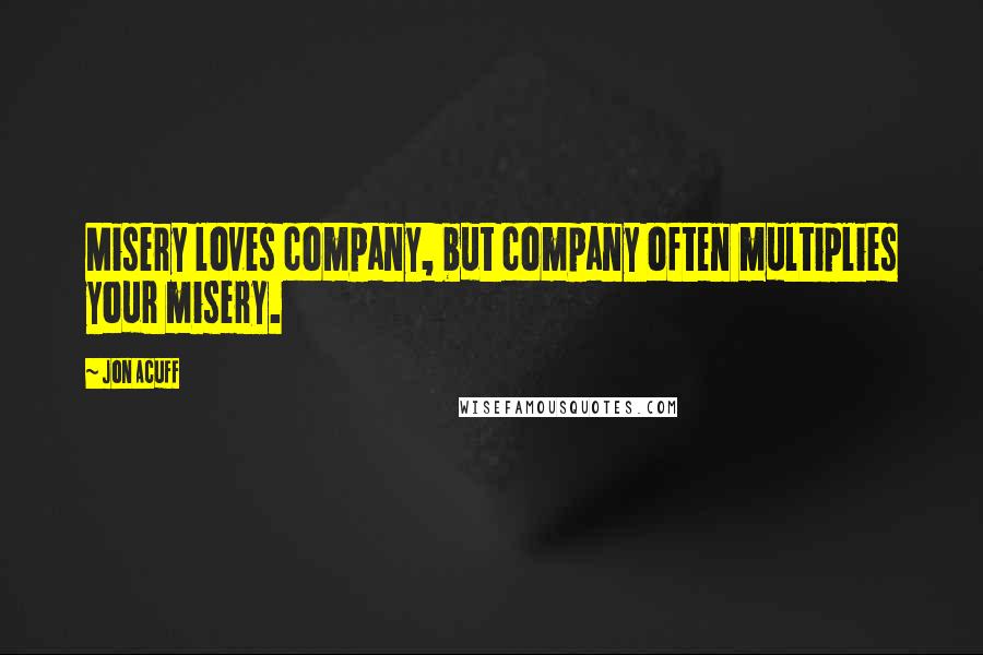 Jon Acuff Quotes: Misery loves company, but company often multiplies your misery.