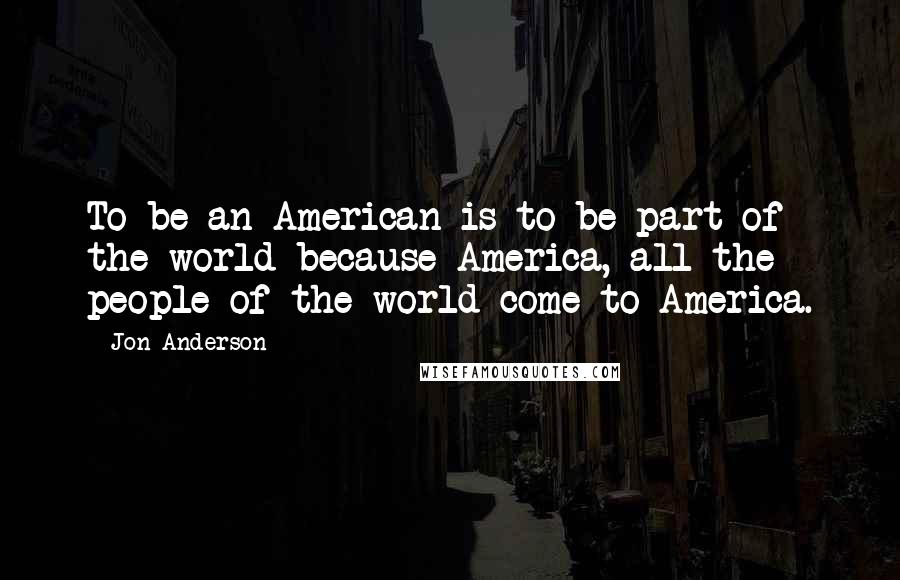 Jon Anderson Quotes: To be an American is to be part of the world because America, all the people of the world come to America.