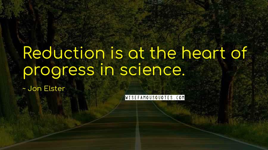 Jon Elster Quotes: Reduction is at the heart of progress in science.