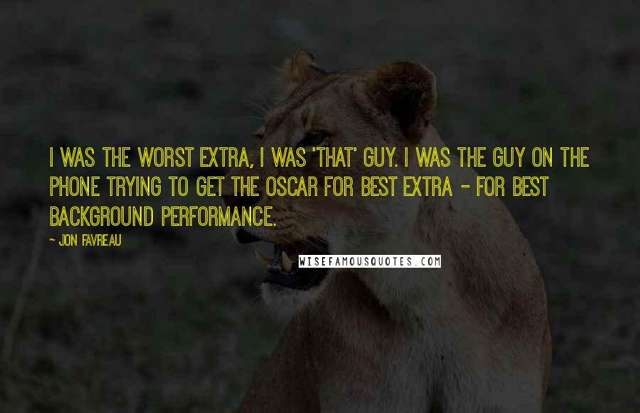 Jon Favreau Quotes: I was the worst extra, I was 'that' guy. I was the guy on the phone trying to get the Oscar for best extra - for best background performance.