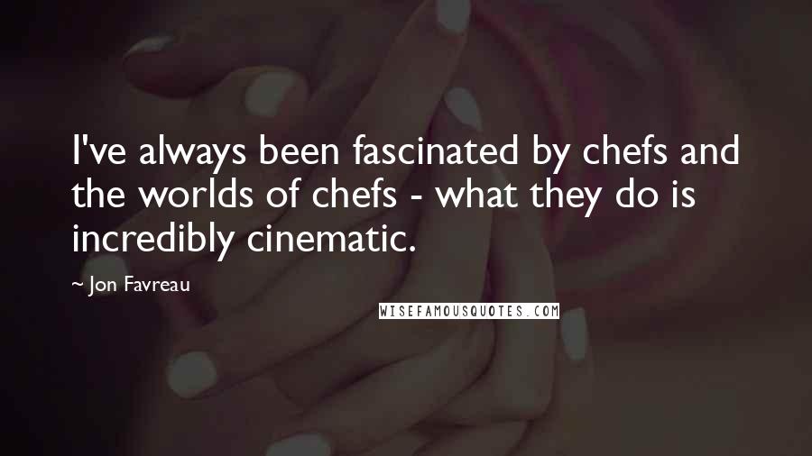 Jon Favreau Quotes: I've always been fascinated by chefs and the worlds of chefs - what they do is incredibly cinematic.