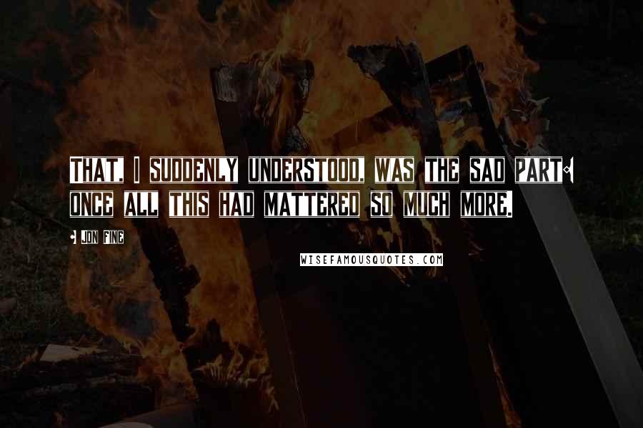 Jon Fine Quotes: That, I suddenly understood, was the sad part: once all this had mattered so much more.