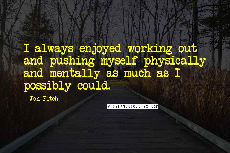 Jon Fitch Quotes: I always enjoyed working out and pushing myself physically and mentally as much as I possibly could.