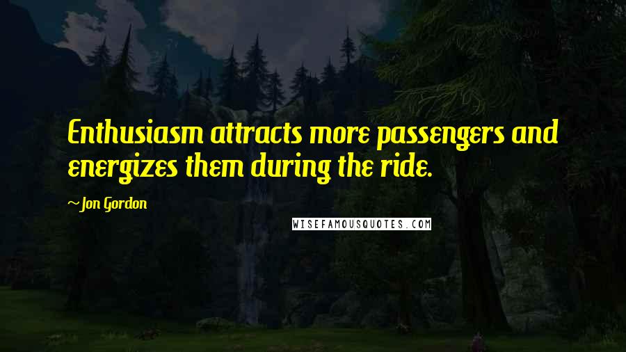 Jon Gordon Quotes: Enthusiasm attracts more passengers and energizes them during the ride.