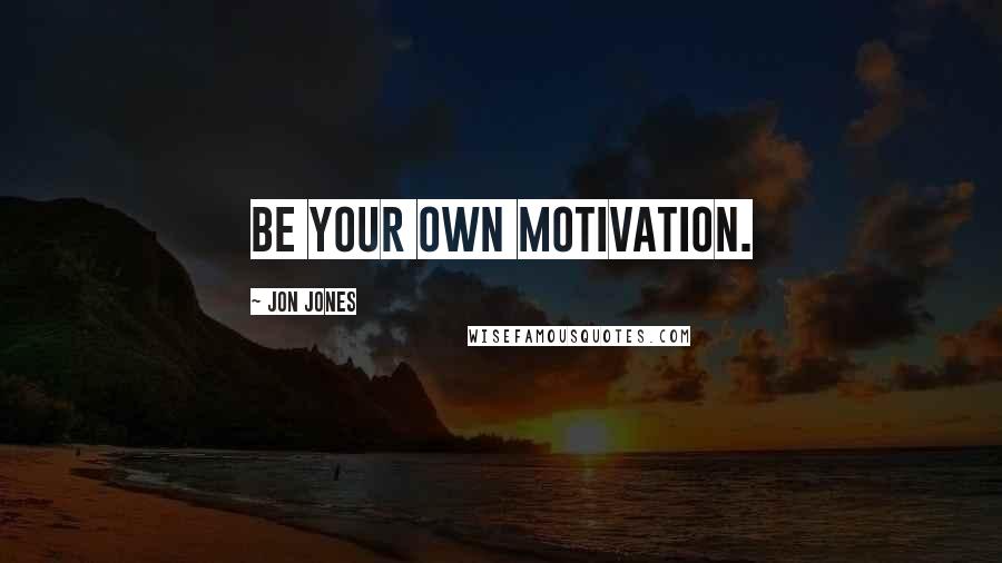 Jon Jones Quotes: Be your own motivation.