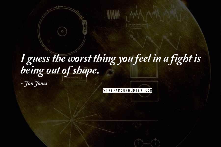 Jon Jones Quotes: I guess the worst thing you feel in a fight is being out of shape.